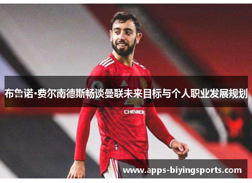 布鲁诺·费尔南德斯畅谈曼联未来目标与个人职业发展规划