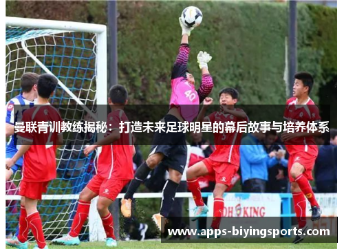 曼联青训教练揭秘：打造未来足球明星的幕后故事与培养体系