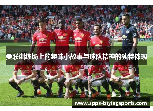 曼联训练场上的趣味小故事与球队精神的独特体现