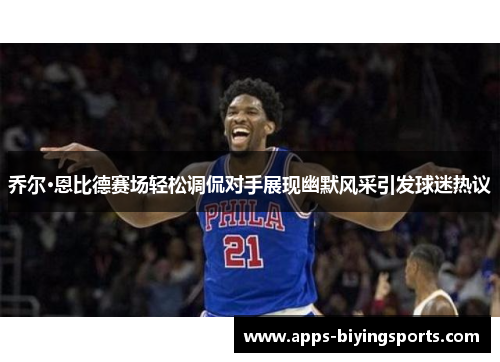 乔尔·恩比德赛场轻松调侃对手展现幽默风采引发球迷热议