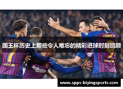 国王杯历史上那些令人难忘的精彩进球时刻回顾