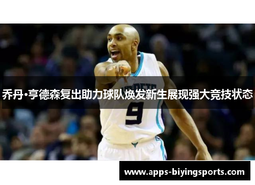 乔丹·亨德森复出助力球队焕发新生展现强大竞技状态