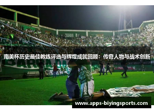 南美杯历史最佳教练评选与辉煌成就回顾：传奇人物与战术创新