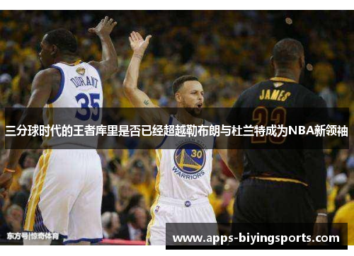 三分球时代的王者库里是否已经超越勒布朗与杜兰特成为NBA新领袖