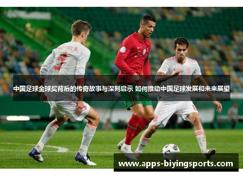 中国足球金球奖背后的传奇故事与深刻启示 如何推动中国足球发展和未来展望