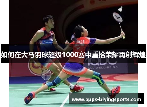 如何在大马羽球超级1000赛中重拾荣耀再创辉煌