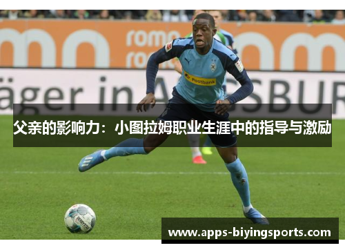 父亲的影响力：小图拉姆职业生涯中的指导与激励