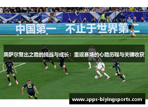 奥萨尔复出之路的挑战与成长：重返赛场的心路历程与关键收获