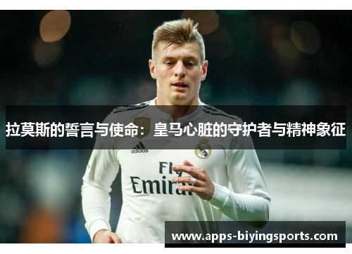 拉莫斯的誓言与使命：皇马心脏的守护者与精神象征