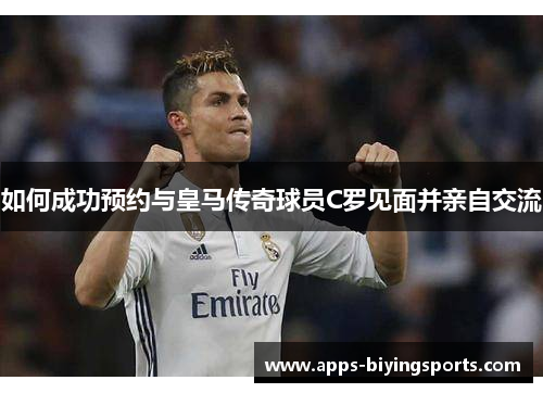 如何成功预约与皇马传奇球员C罗见面并亲自交流