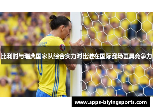 比利时与瑞典国家队综合实力对比谁在国际赛场更具竞争力