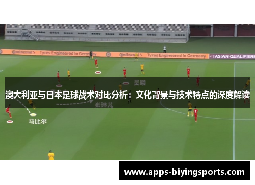 澳大利亚与日本足球战术对比分析：文化背景与技术特点的深度解读