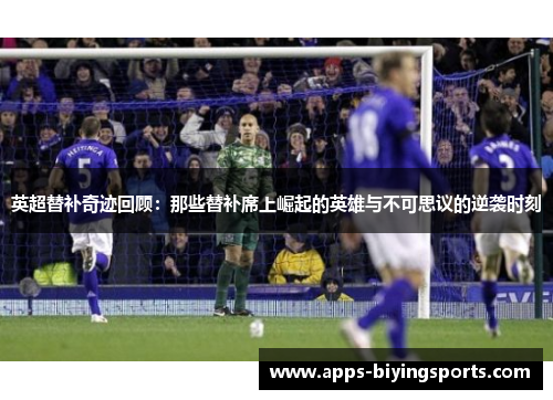 英超替补奇迹回顾：那些替补席上崛起的英雄与不可思议的逆袭时刻