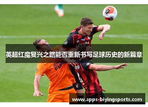 英超红魔复兴之路能否重新书写足球历史的新篇章