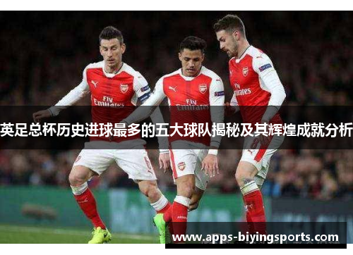 英足总杯历史进球最多的五大球队揭秘及其辉煌成就分析