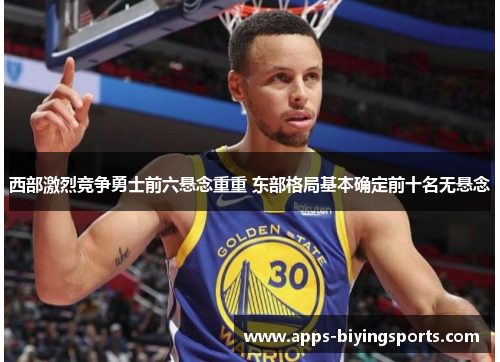 西部激烈竞争勇士前六悬念重重 东部格局基本确定前十名无悬念 西部激烈竞争勇士前六悬念重重 东部格局基本确定前十名无悬念