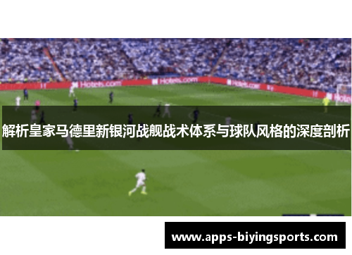 解析皇家马德里新银河战舰战术体系与球队风格的深度剖析 解析皇家马德里新银河战舰战术体系与球队风格的深度剖析