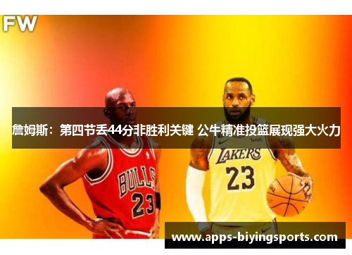 詹姆斯:第四节丢44分非胜利关键 公牛精准投篮展现强大火力 詹姆斯:第四节丢44分非胜利关键 公牛精准投篮展现强大火力