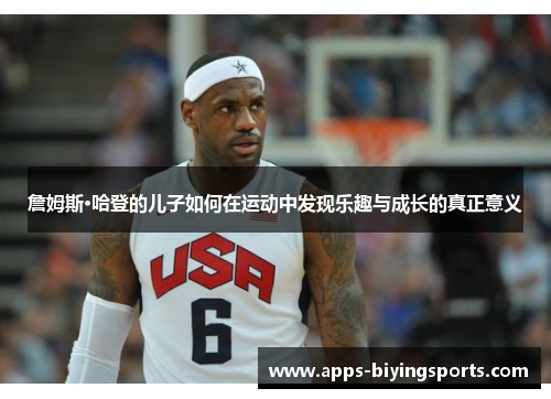 詹姆斯·哈登的儿子如何在运动中发现乐趣与成长的真正意义 詹姆斯·哈登的儿子如何在运动中发现乐趣与成长的真正意义