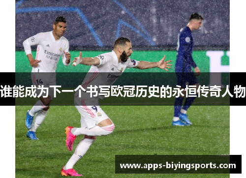 谁能成为下一个书写欧冠历史的永恒传奇人物