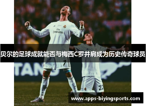 贝尔的足球成就能否与梅西C罗并肩成为历史传奇球员 贝尔的足球成就能否与梅西C罗并肩成为历史传奇球员