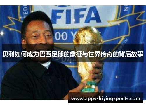 贝利如何成为巴西足球的象征与世界传奇的背后故事 贝利如何成为巴西足球的象征与世界传奇的背后故事