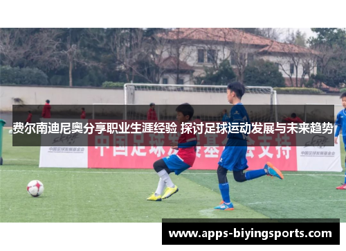 费尔南迪尼奥分享职业生涯经验 探讨足球运动发展与未来趋势 费尔南迪尼奥分享职业生涯经验 探讨足球运动发展与未来趋势