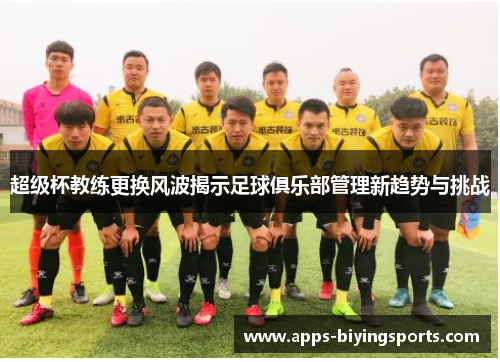 超级杯教练更换风波揭示足球俱乐部管理新趋势与挑战 超级杯教练更换风波揭示足球俱乐部管理新趋势与挑战