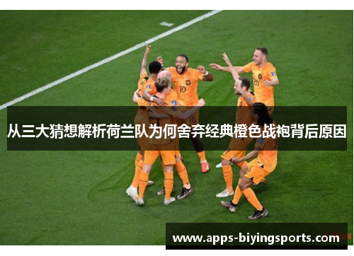 从三大猜想解析荷兰队为何舍弃经典橙色战袍背后原因 从三大猜想解析荷兰队为何舍弃经典橙色战袍背后原因