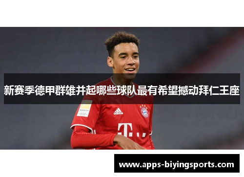 新赛季德甲群雄并起哪些球队最有希望撼动拜仁王座