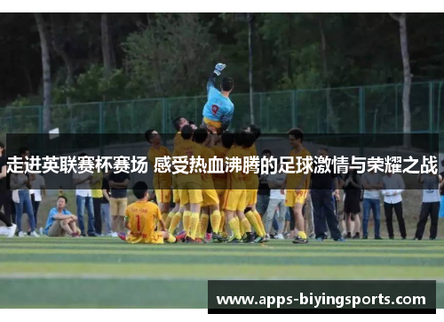 走进英联赛杯赛场 感受热血沸腾的足球激情与荣耀之战