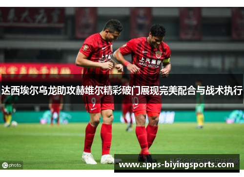 达西埃尔乌龙助攻赫维尔精彩破门展现完美配合与战术执行