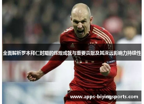 全面解析罗本拜仁时期的辉煌成就与重要贡献及其深远影响力持续性 全面解析罗本拜仁时期的辉煌成就与重要贡献及其深远影响力持续性