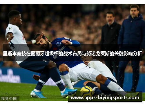 里斯本竞技在葡萄牙超级杯的战术布局与努诺戈麦斯的关键影响分析 里斯本竞技在葡萄牙超级杯的战术布局与努诺戈麦斯的关键影响分析