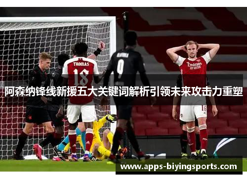 阿森纳锋线新援五大关键词解析引领未来攻击力重塑