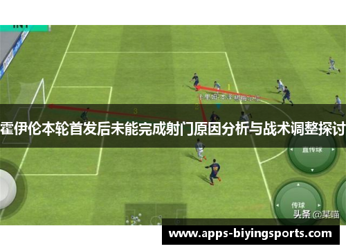 霍伊伦本轮首发后未能完成射门原因分析与战术调整探讨