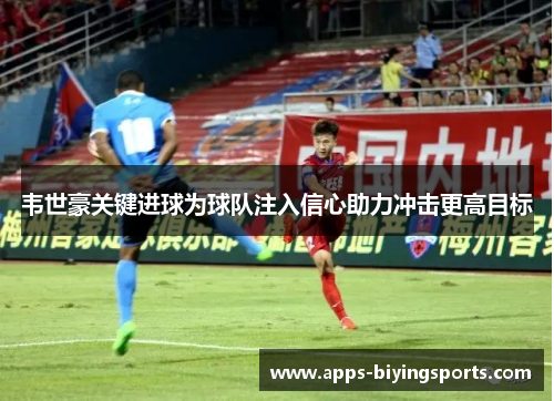 韦世豪关键进球为球队注入信心助力冲击更高目标