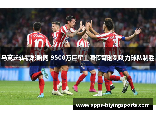 马竞逆转精彩瞬间 9500万巨星上演传奇时刻助力球队制胜
