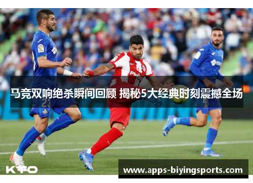 马竞双响绝杀瞬间回顾 揭秘5大经典时刻震撼全场