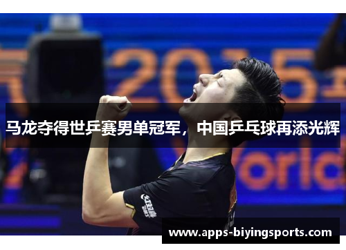 马龙夺得世乒赛男单冠军，中国乒乓球再添光辉