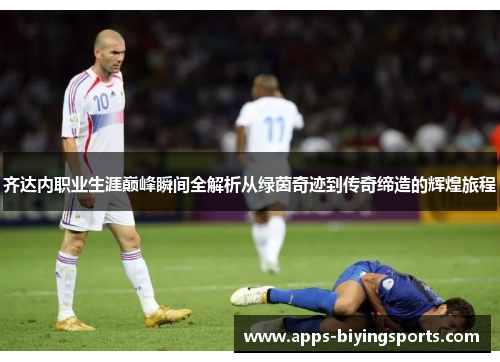 齐达内职业生涯巅峰瞬间全解析从绿茵奇迹到传奇缔造的辉煌旅程