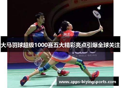 大马羽球超级1000赛五大精彩亮点引爆全球关注