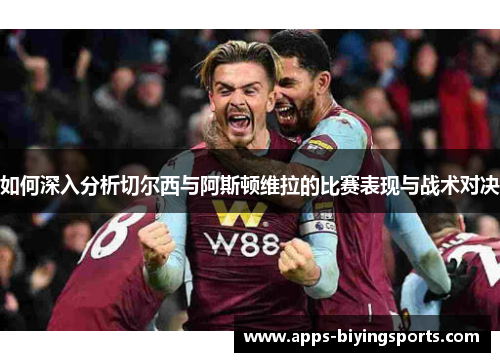 如何深入分析切尔西与阿斯顿维拉的比赛表现与战术对决