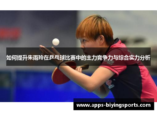如何提升朱雨玲在乒乓球比赛中的主力竞争力与综合实力分析